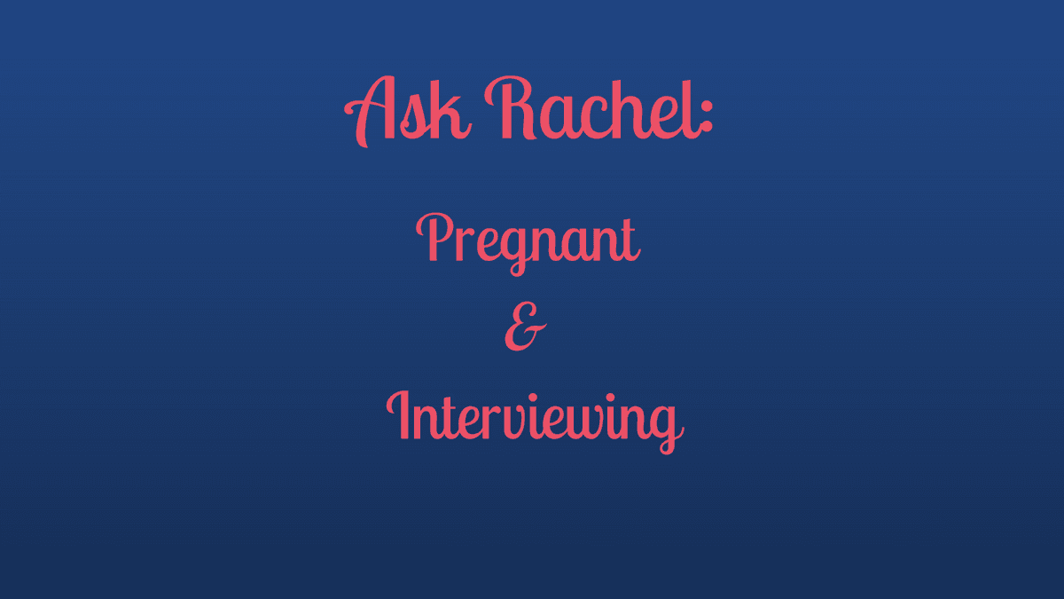 Ask Rachel: Pregnant and Interviewing
